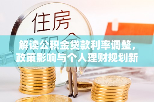 金牛解读公积金贷款利率调整，政策影响与个人理财规划新思路