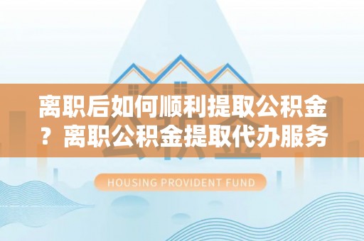 金牛离职后如何顺利提取公积金？离职公积金提取代办服务帮你搞定！