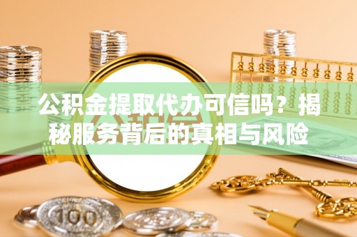 金牛公积金提取代办可信吗？揭秘服务背后的真相与风险