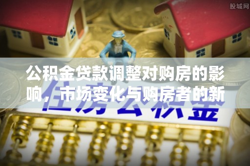 金牛公积金贷款调整对购房的影响，市场变化与购房者的新选择