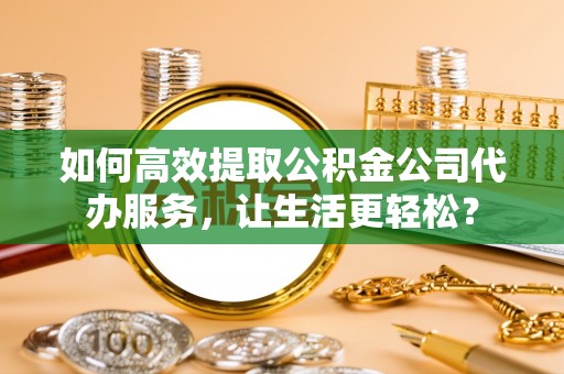 金牛如何高效提取公积金公司代办服务，让生活更轻松？