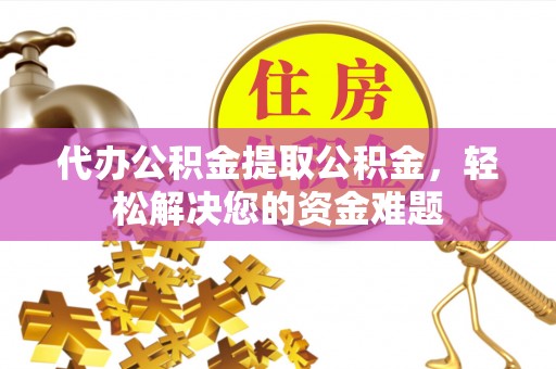 金牛代办公积金提取公积金，轻松解决您的资金难题