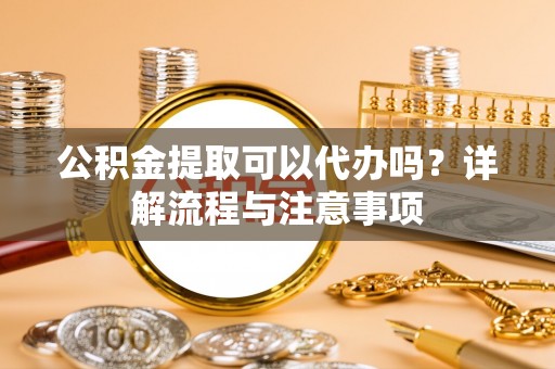 金牛公积金提取可以代办吗？详解流程与注意事项