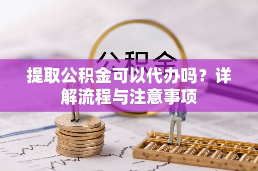 金牛提取公积金可以代办吗？详解流程与注意事项