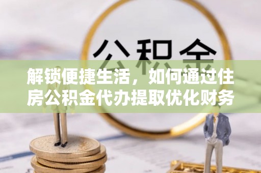 金牛解锁便捷生活，如何通过住房公积金代办提取优化财务规划